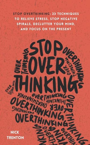 Stop Overthinking: 23 Techniques to Relieve Stress, Stop Negative Spirals, Declutter Your Mind, and Focus on the Present (...